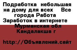 Подработка- небольшая на дому для всех. - Все города Работа » Заработок в интернете   . Мурманская обл.,Кандалакша г.